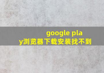 google play浏览器下载安装找不到